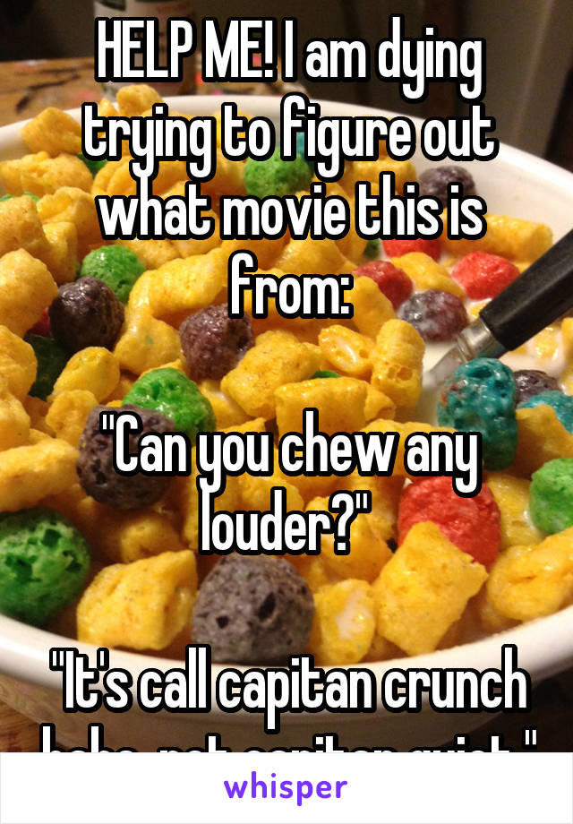 HELP ME! I am dying trying to figure out what movie this is from:

"Can you chew any louder?" 

"It's call capitan crunch babe, not capitan quiet."