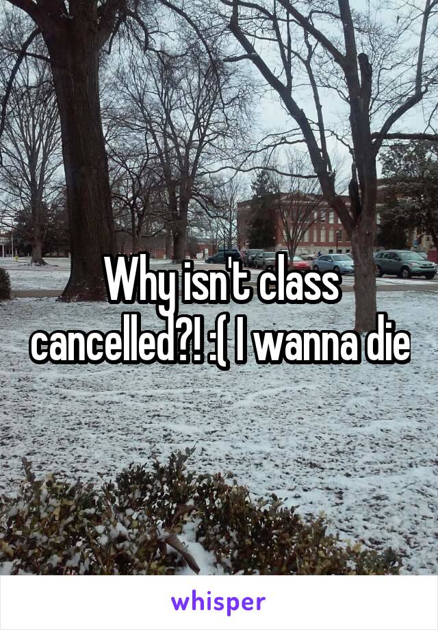 Why isn't class cancelled?! :( I wanna die