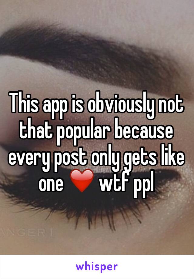 This app is obviously not that popular because every post only gets like one ❤️ wtf ppl