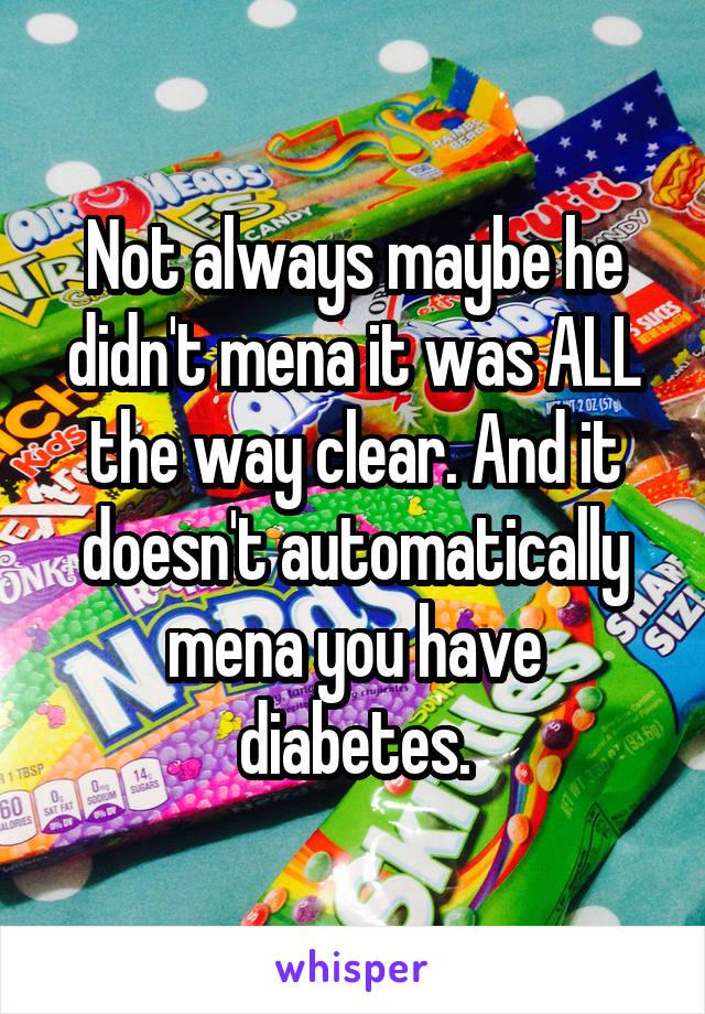 Not always maybe he didn't mena it was ALL the way clear. And it doesn't automatically mena you have diabetes.