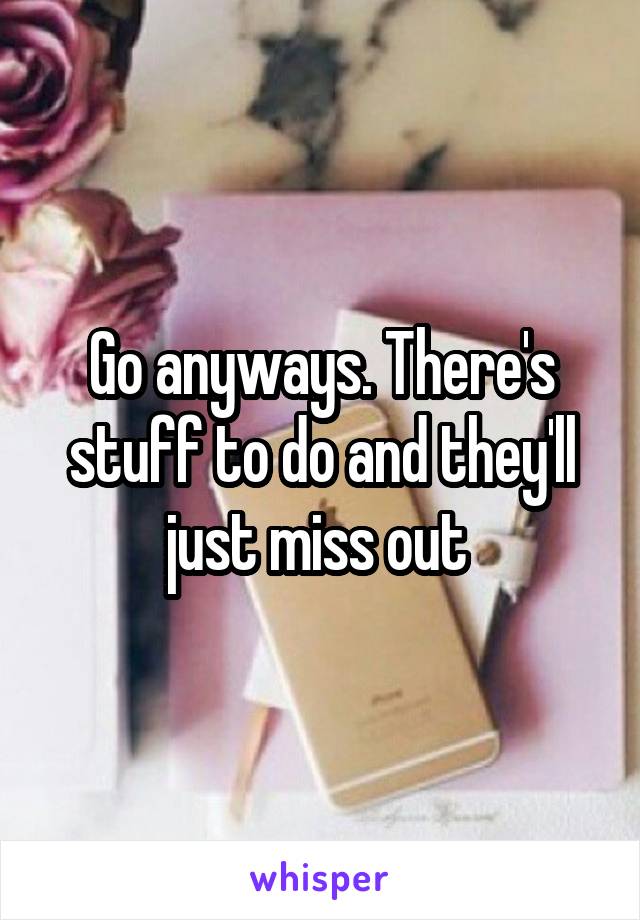 Go anyways. There's stuff to do and they'll just miss out 