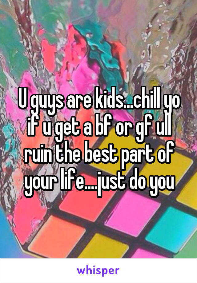 U guys are kids...chill yo if u get a bf or gf ull ruin the best part of your life....just do you