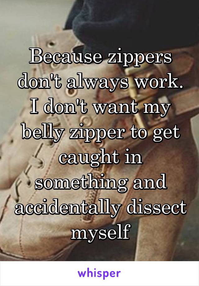 Because zippers don't always work. I don't want my belly zipper to get caught in something and accidentally dissect myself