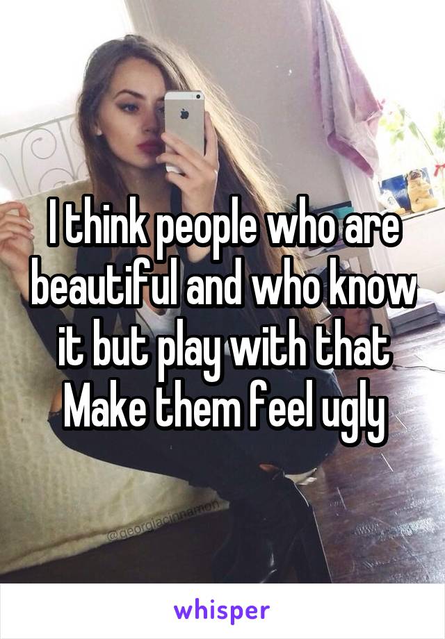 I think people who are beautiful and who know it but play with that
Make them feel ugly