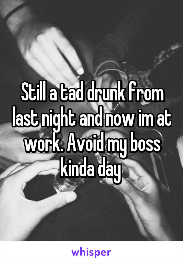 Still a tad drunk from last night and now im at work. Avoid my boss kinda day 