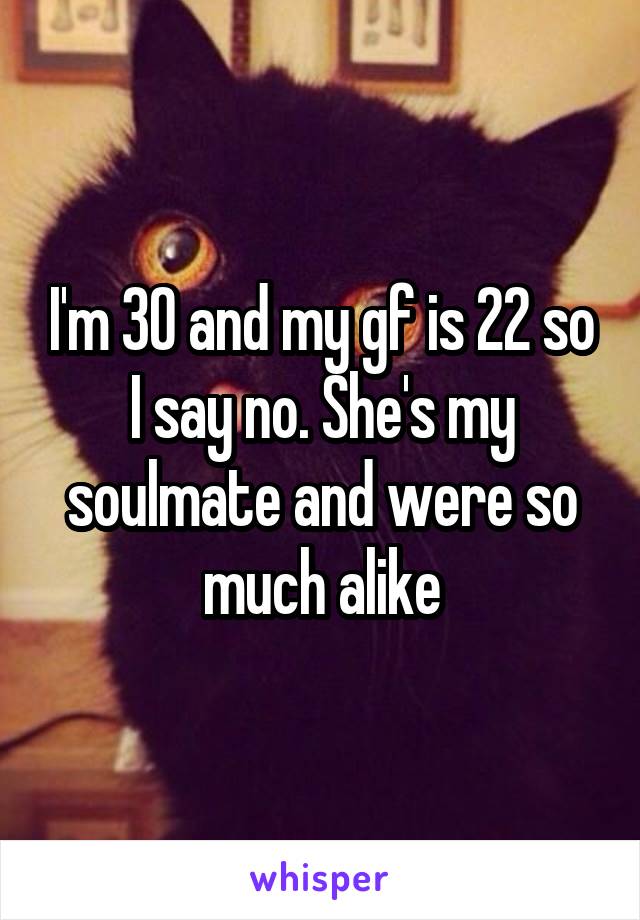 I'm 30 and my gf is 22 so
I say no. She's my soulmate and were so much alike