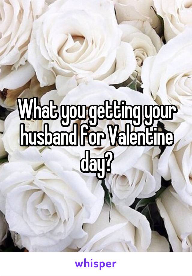 What you getting your husband for Valentine day?