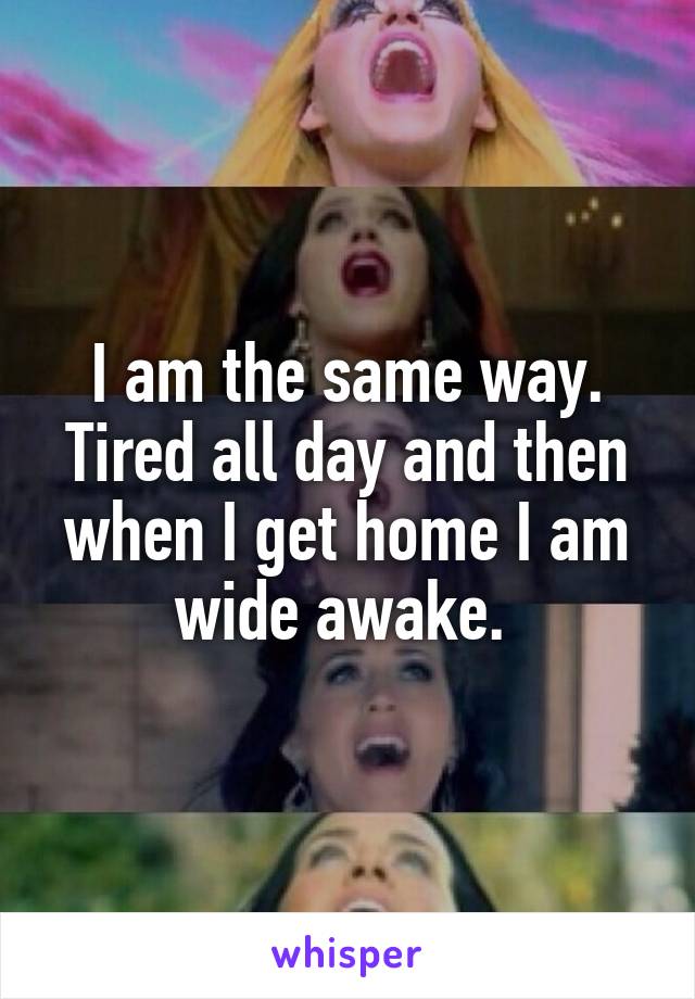 I am the same way. Tired all day and then when I get home I am wide awake. 