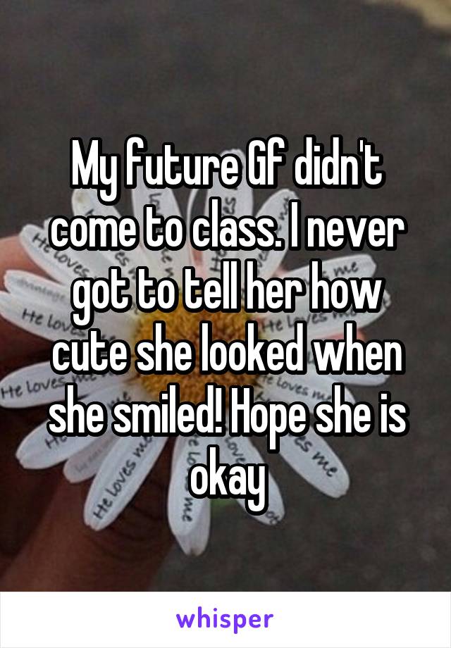 My future Gf didn't come to class. I never got to tell her how cute she looked when she smiled! Hope she is okay