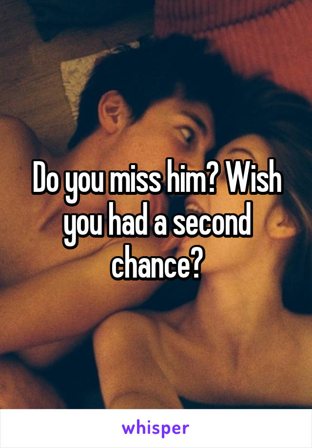 Do you miss him? Wish you had a second chance?