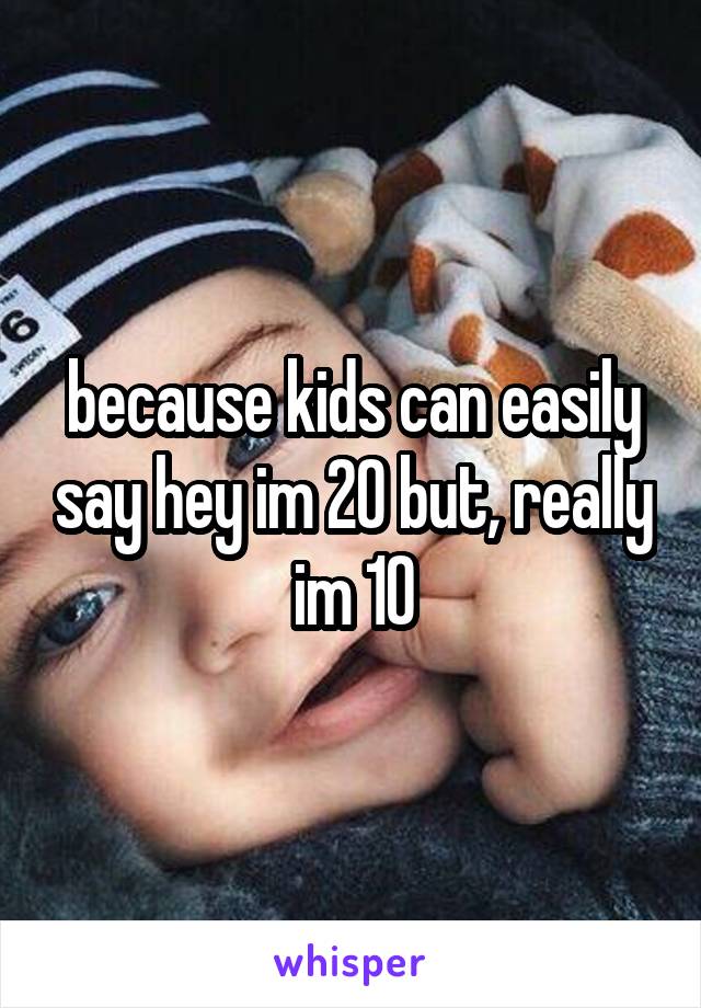 because kids can easily say hey im 20 but, really im 10