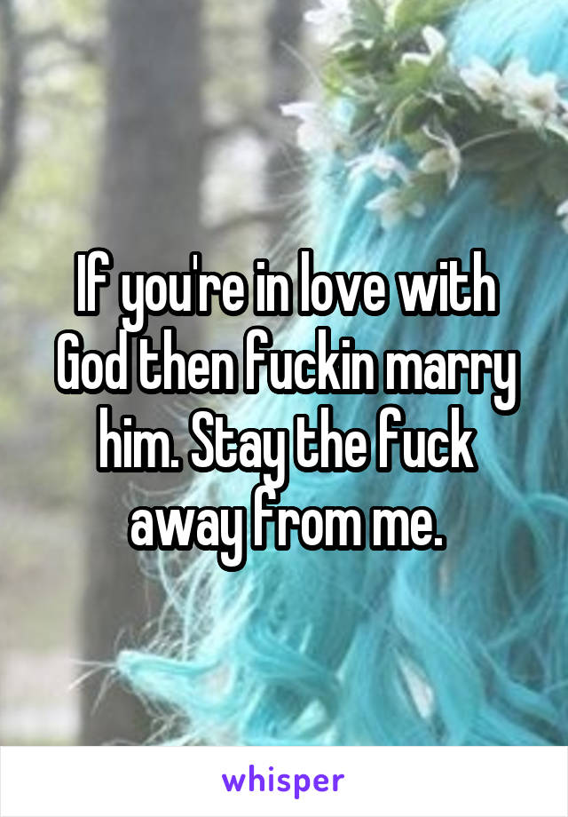 If you're in love with God then fuckin marry him. Stay the fuck away from me.