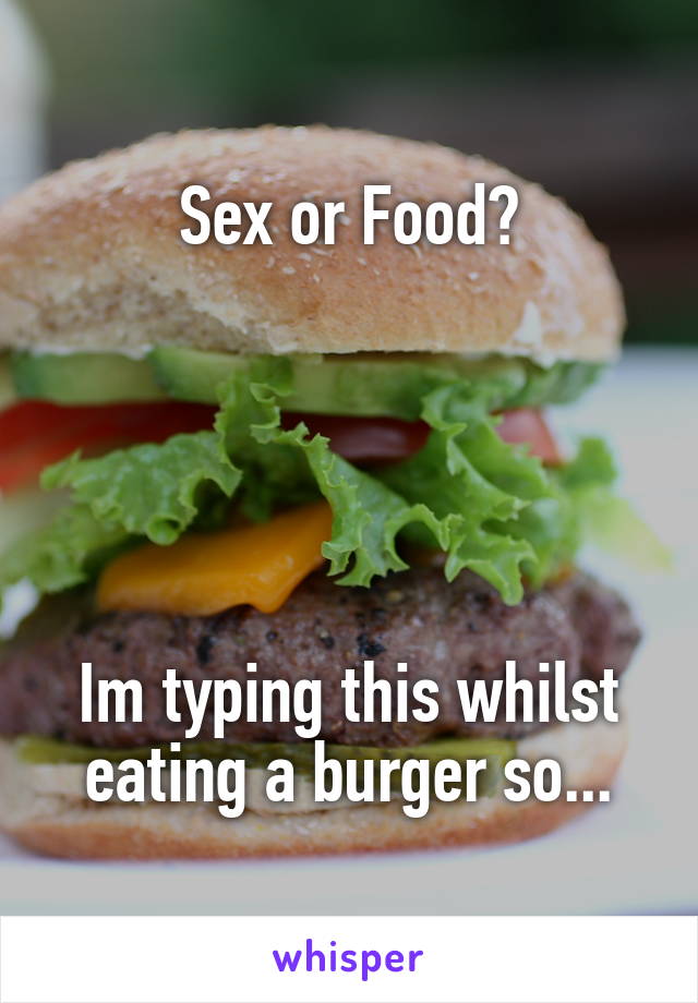 Sex or Food?





Im typing this whilst eating a burger so...