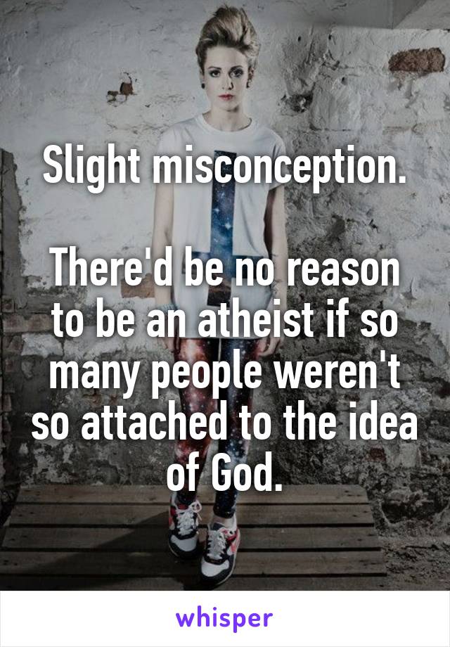 Slight misconception.

There'd be no reason to be an atheist if so many people weren't so attached to the idea of God.