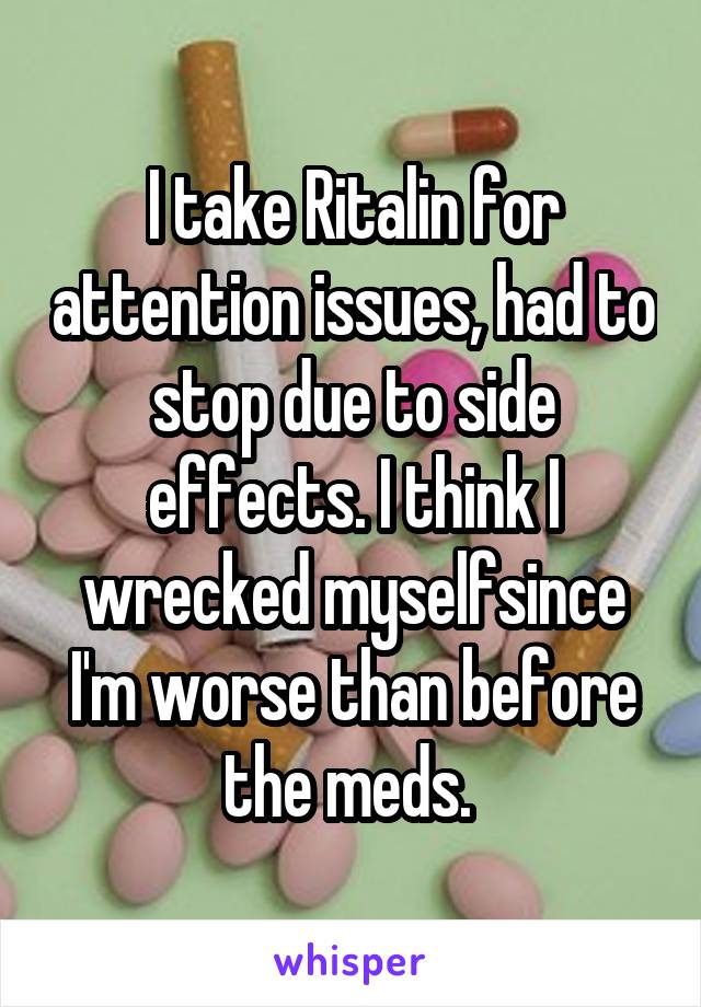 I take Ritalin for attention issues, had to stop due to side effects. I think I wrecked myselfsince I'm worse than before the meds. 