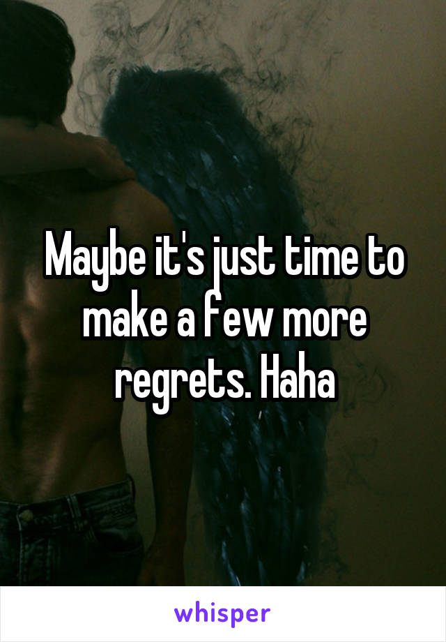 Maybe it's just time to make a few more regrets. Haha