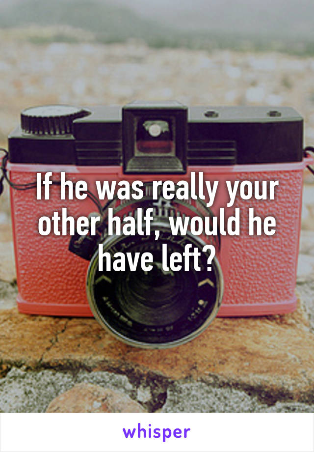 If he was really your other half, would he have left?