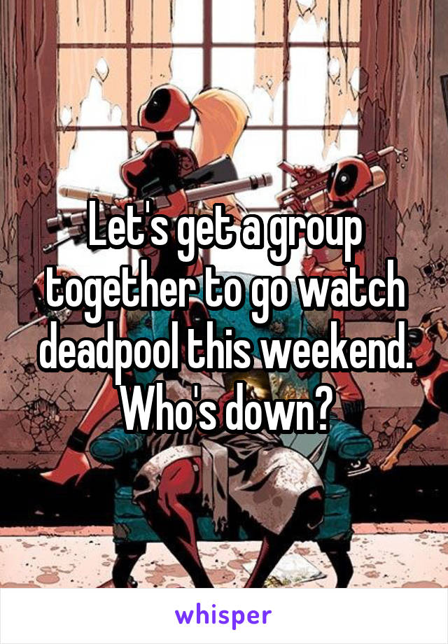 Let's get a group together to go watch deadpool this weekend. Who's down?