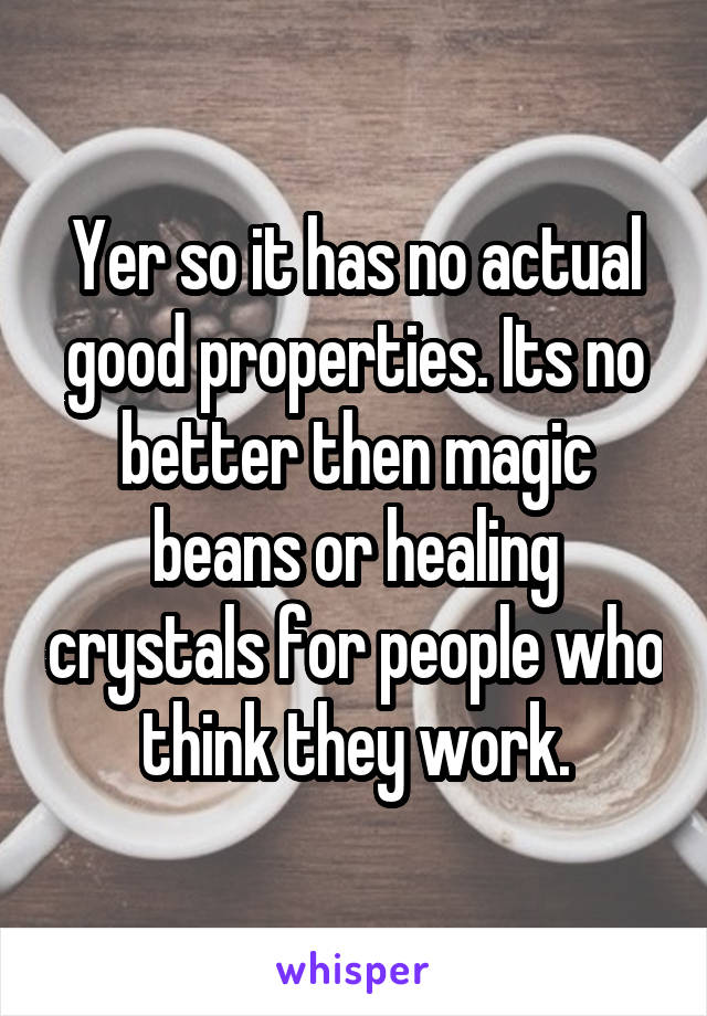 Yer so it has no actual good properties. Its no better then magic beans or healing crystals for people who think they work.