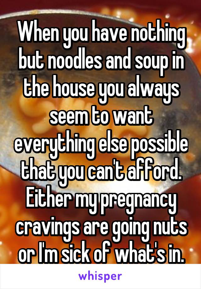 When you have nothing but noodles and soup in the house you always seem to want everything else possible that you can't afford. Either my pregnancy cravings are going nuts or I'm sick of what's in.