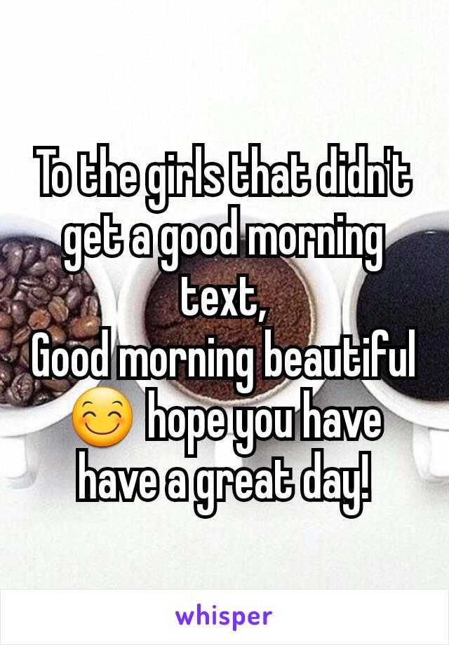 To the girls that didn't get a good morning text,
Good morning beautiful😊 hope you have have a great day!