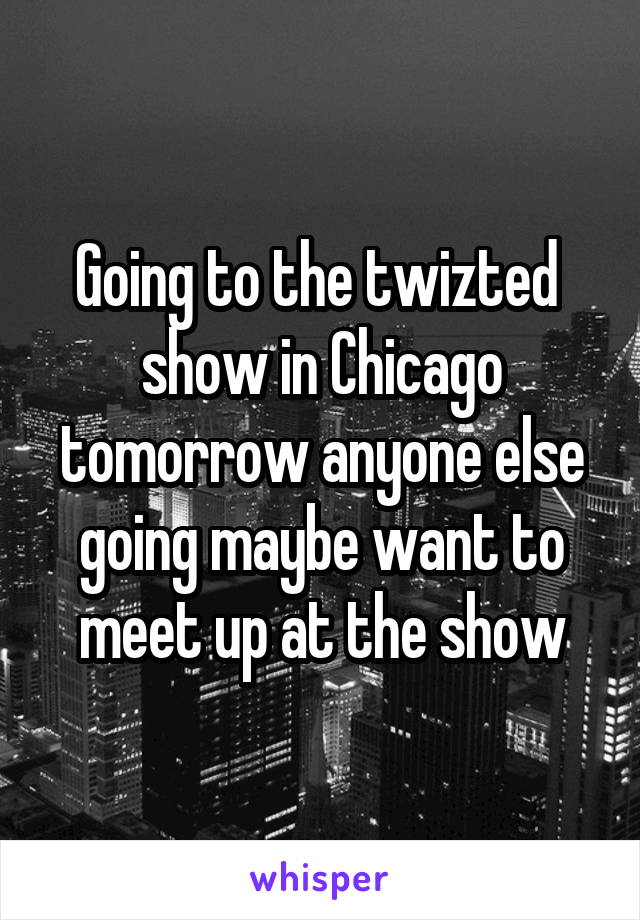 Going to the twizted  show in Chicago tomorrow anyone else going maybe want to meet up at the show