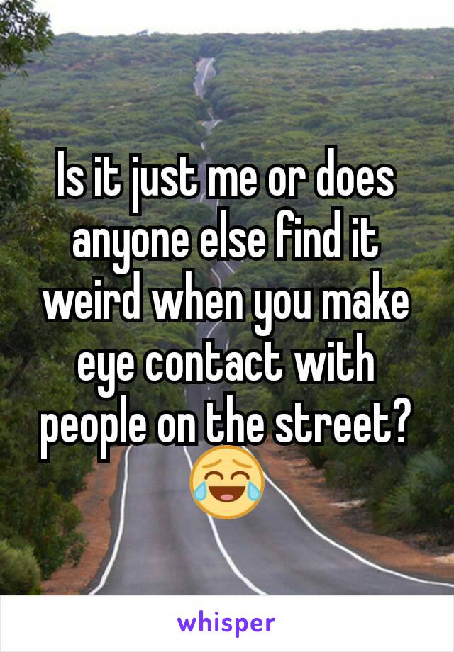 Is it just me or does anyone else find it weird when you make eye contact with people on the street? 😂