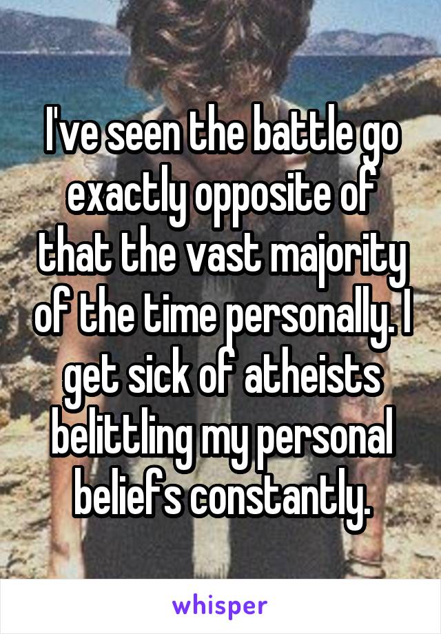 I've seen the battle go exactly opposite of that the vast majority of the time personally. I get sick of atheists belittling my personal beliefs constantly.