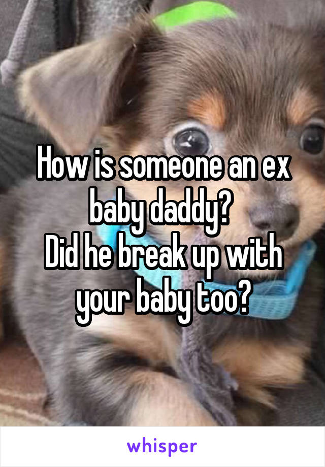 How is someone an ex baby daddy? 
Did he break up with your baby too?