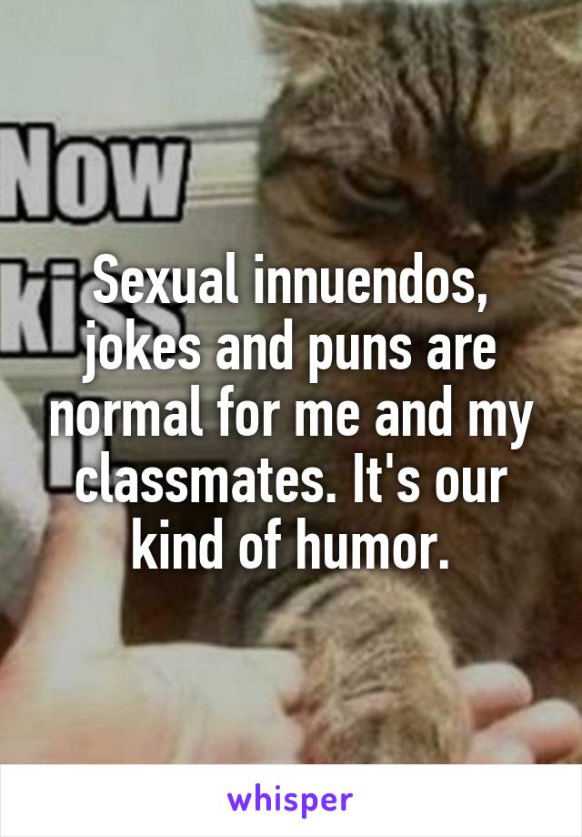 Sexual innuendos, jokes and puns are normal for me and my classmates. It's our kind of humor.