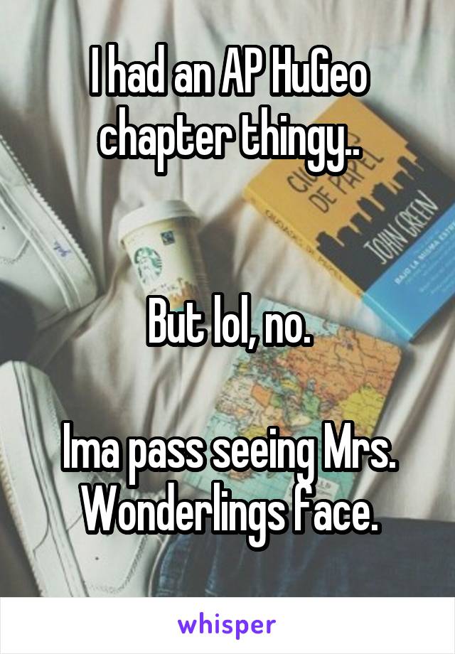 I had an AP HuGeo chapter thingy..


But lol, no.

Ima pass seeing Mrs. Wonderlings face.
