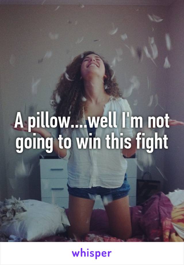 A pillow....well I'm not going to win this fight