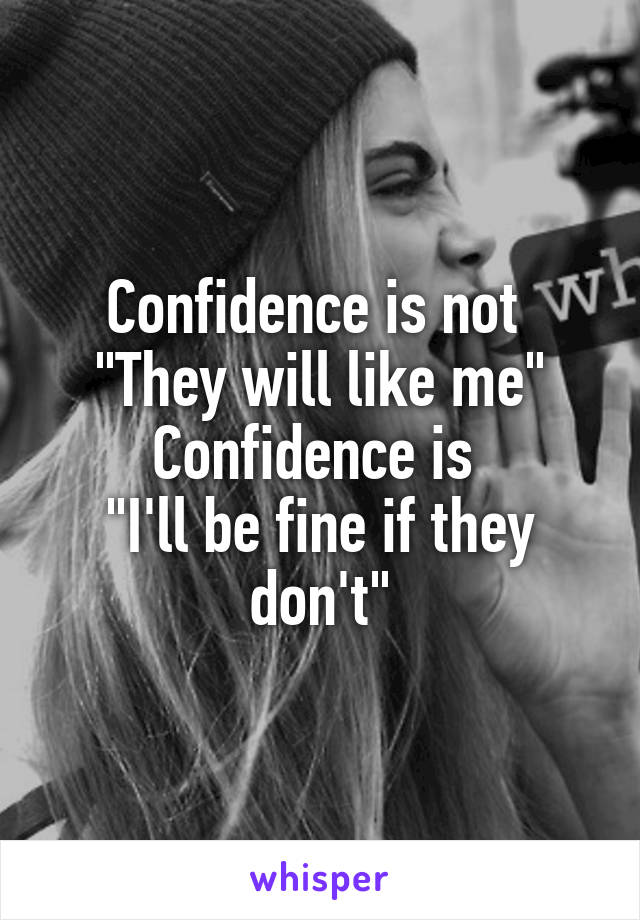 Confidence is not 
"They will like me"
Confidence is 
"I'll be fine if they don't"