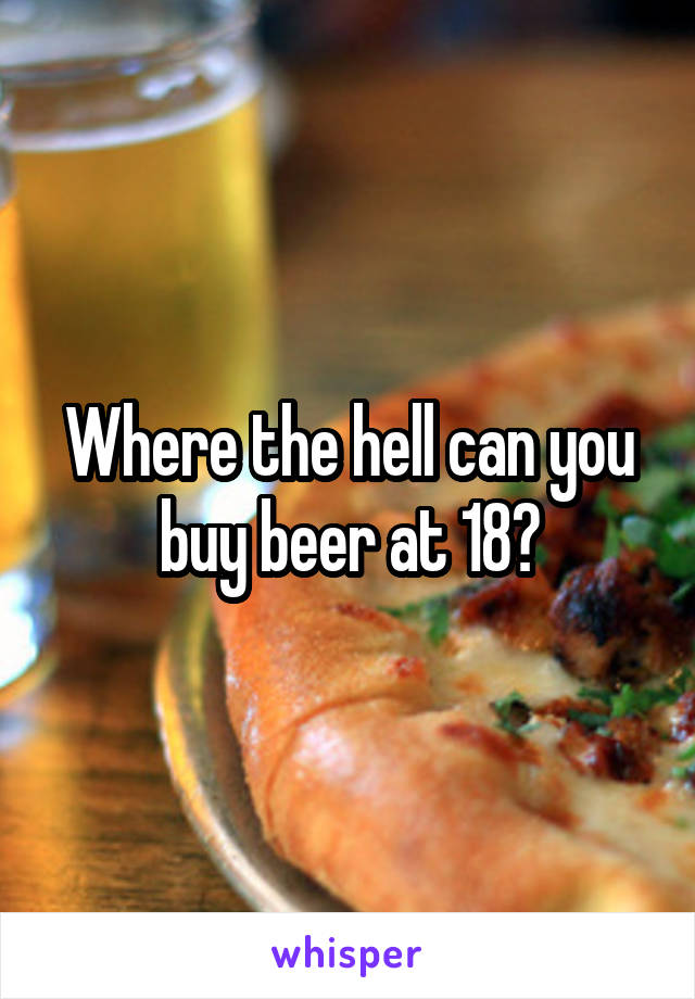 Where the hell can you buy beer at 18?