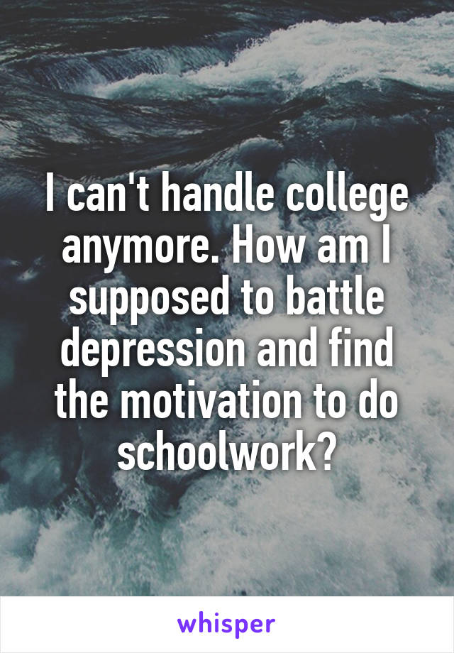 I can't handle college anymore. How am I supposed to battle depression and find the motivation to do schoolwork?