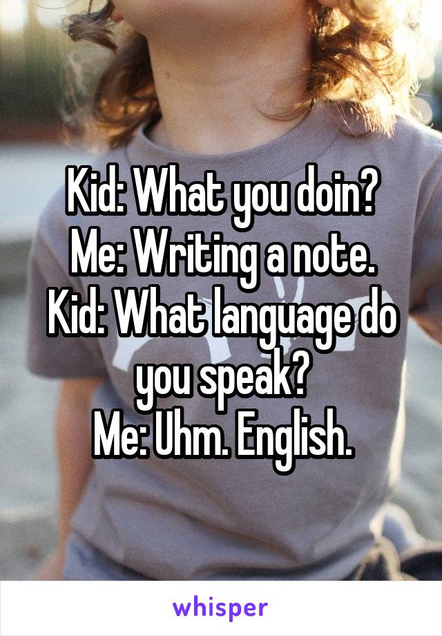 Kid: What you doin?
Me: Writing a note.
Kid: What language do you speak?
Me: Uhm. English.