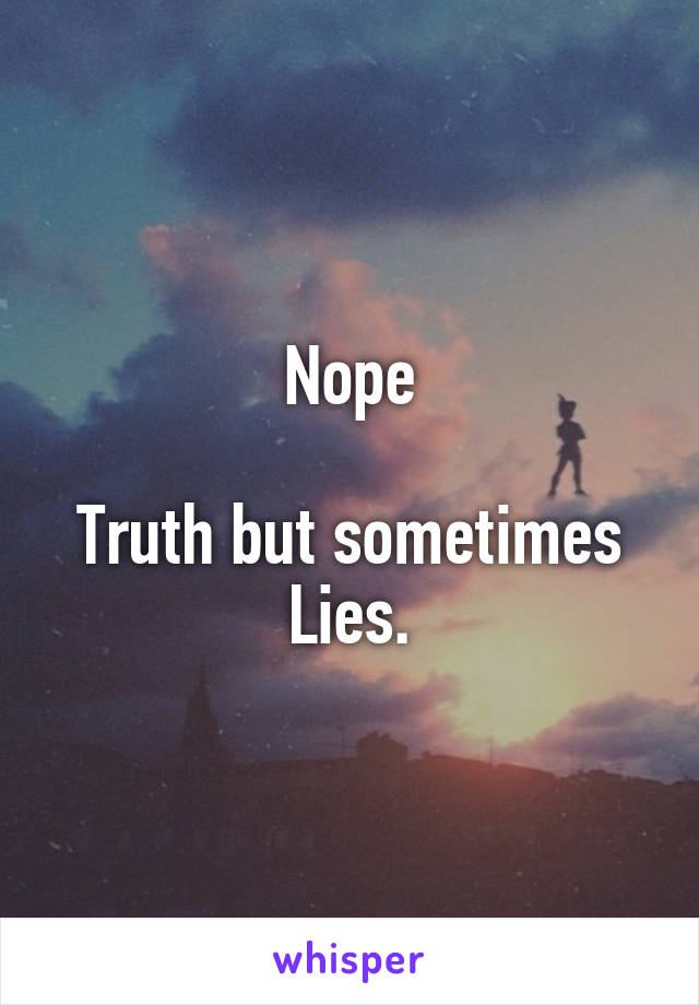 Nope

Truth but sometimes Lies.