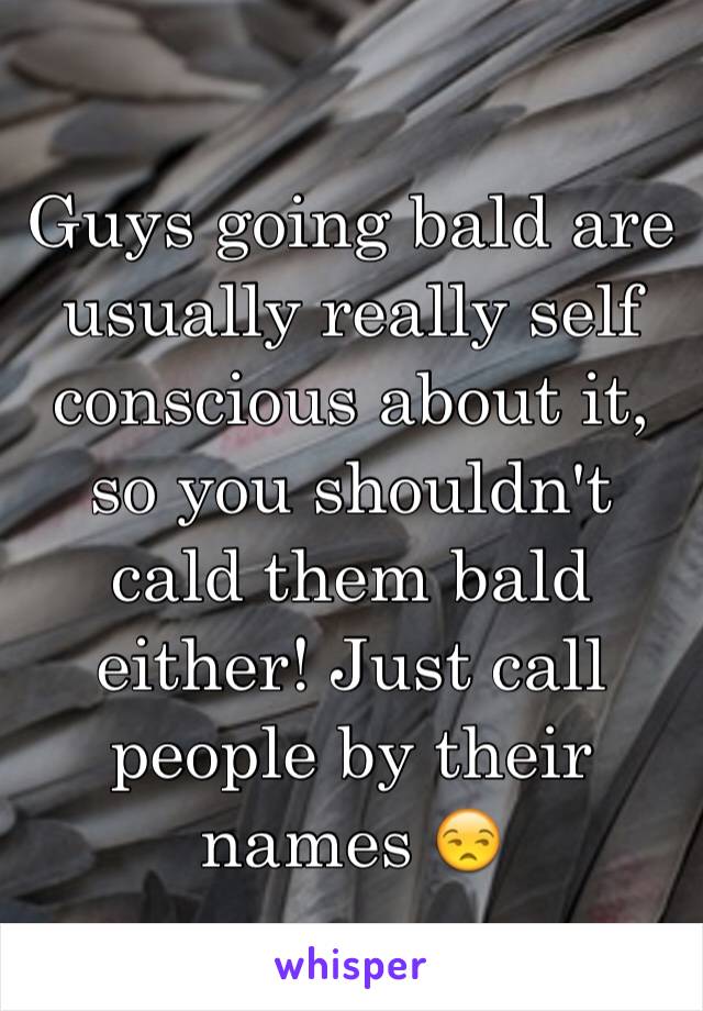 Guys going bald are usually really self conscious about it, so you shouldn't cald them bald either! Just call people by their names 😒