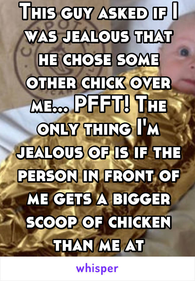 This guy asked if I was jealous that he chose some other chick over me... PFFT! The only thing I'm jealous of is if the person in front of me gets a bigger scoop of chicken than me at Chipotle.