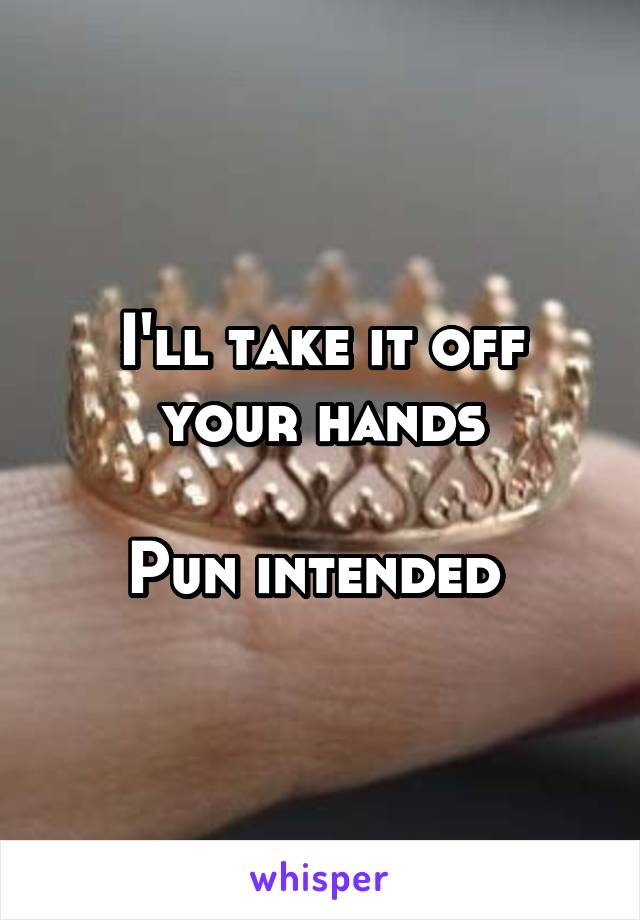 I'll take it off your hands

Pun intended 