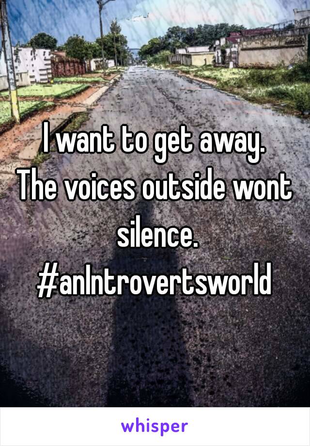 I want to get away.
The voices outside wont silence.
#anIntrovertsworld