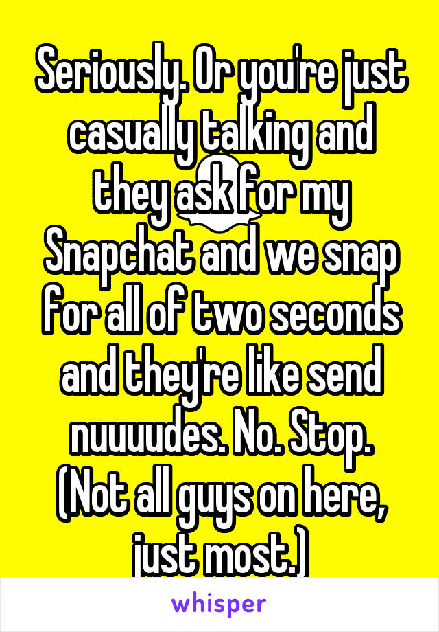 Seriously. Or you're just casually talking and they ask for my Snapchat and we snap for all of two seconds and they're like send nuuuudes. No. Stop.
(Not all guys on here, just most.)