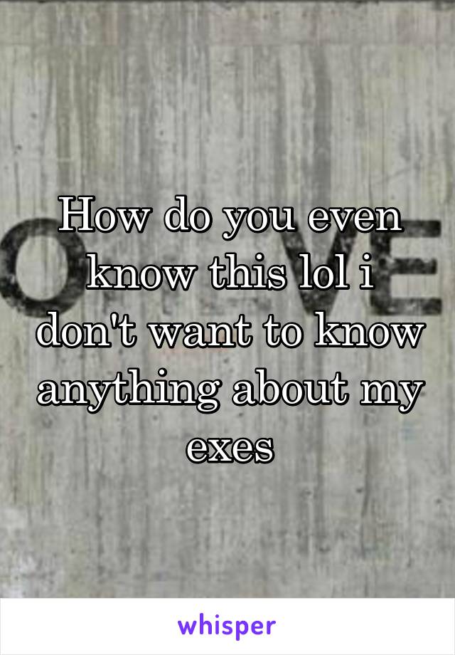 How do you even know this lol i don't want to know anything about my exes
