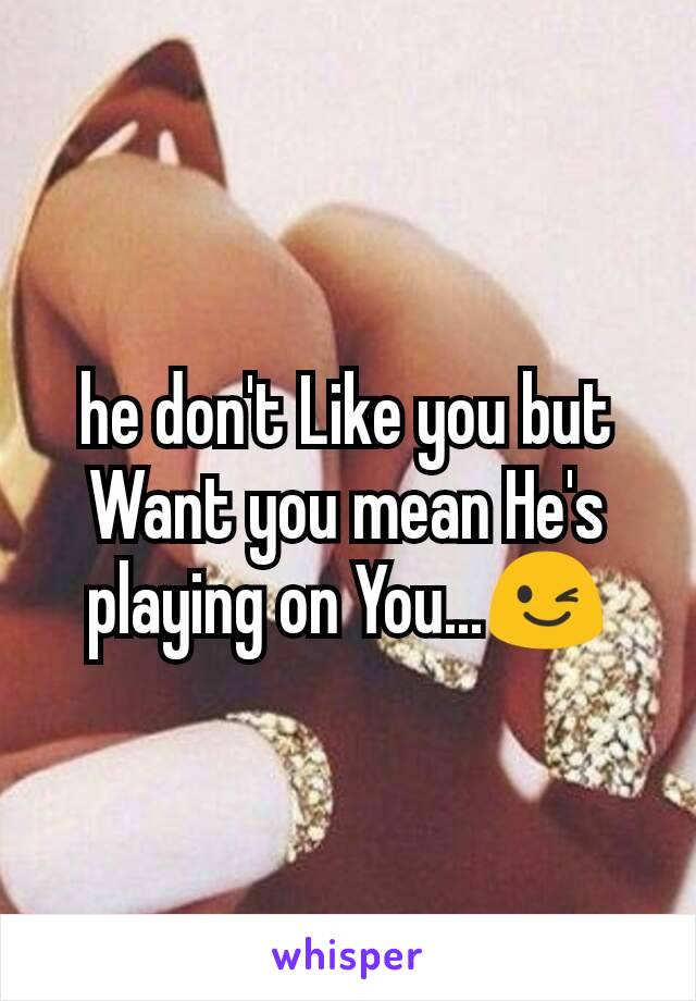 he don't Like you but Want you mean He's playing on You...😉