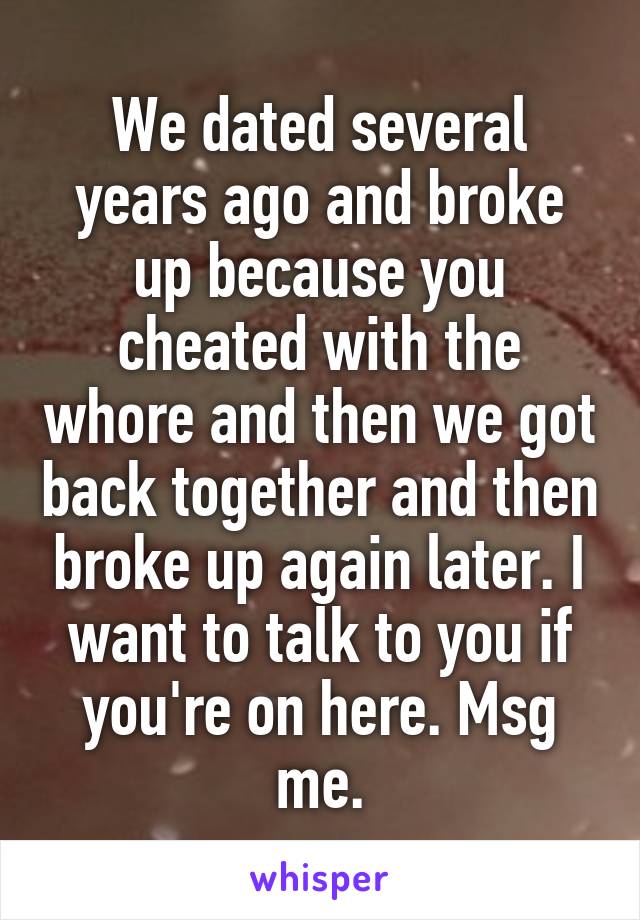 We dated several years ago and broke up because you cheated with the whore and then we got back together and then broke up again later. I want to talk to you if you're on here. Msg me.