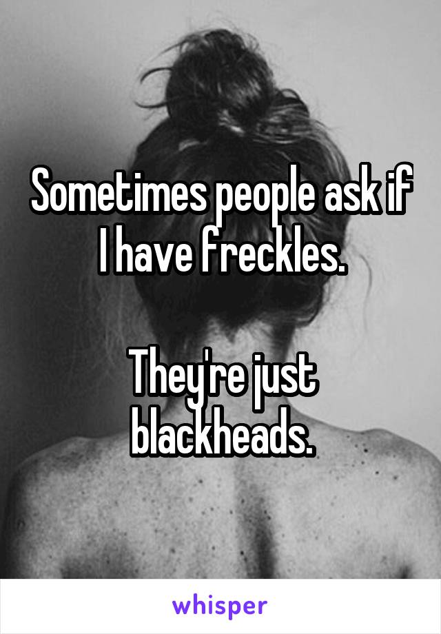 Sometimes people ask if I have freckles.

They're just blackheads.