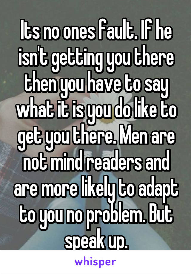 Its no ones fault. If he isn't getting you there then you have to say what it is you do like to get you there. Men are not mind readers and are more likely to adapt to you no problem. But speak up.