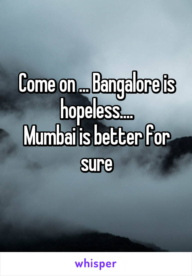 Come on ... Bangalore is hopeless....
Mumbai is better for sure
