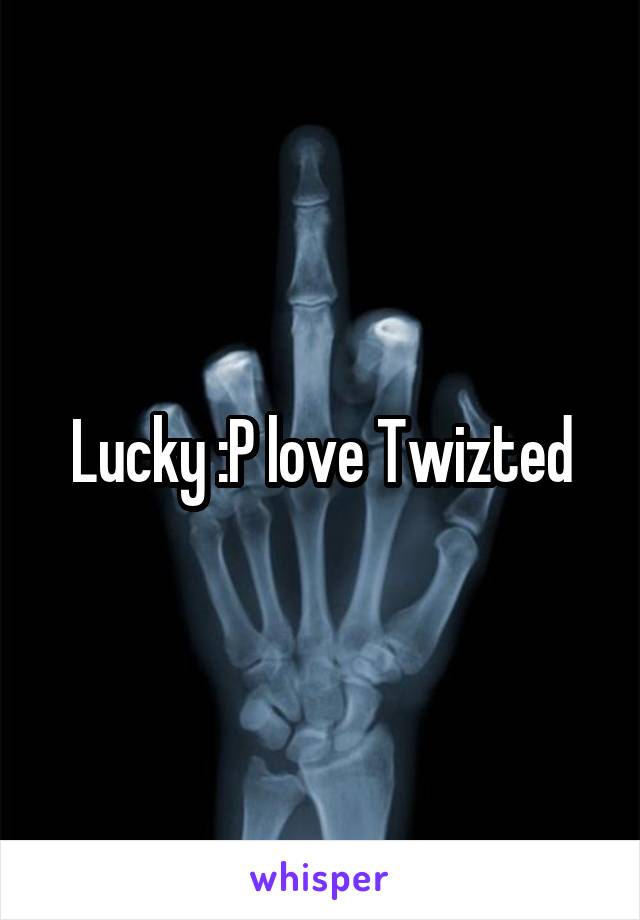 Lucky :P love Twizted