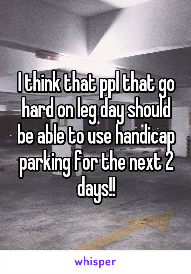I think that ppl that go hard on leg day should be able to use handicap parking for the next 2 days!!